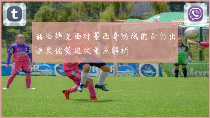 赫洛热克面对墨西哥防线能否打出速度优势进攻重点解析