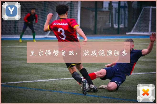 里尔强势晋级，欧战稳操胜券