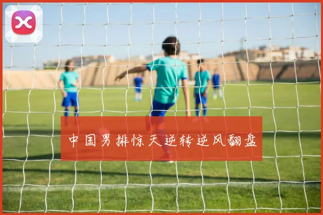 中国男排惊天逆转逆风翻盘