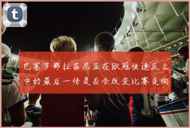 巴塞罗那拉菲尼亚在欧冠快速反击中的最后一传是否会改变比赛走向