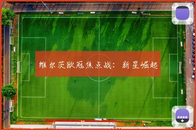维尔茨欧冠焦点战：新星崛起