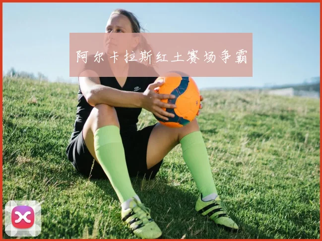 阿尔卡拉斯红土赛场争霸