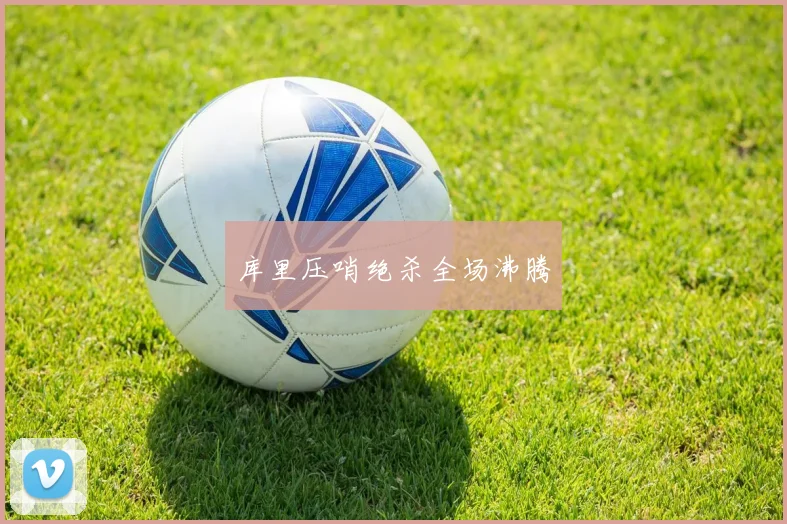库里压哨绝杀全场沸腾