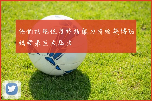他们的跑位与终结能力将给英博防线带来巨大压力