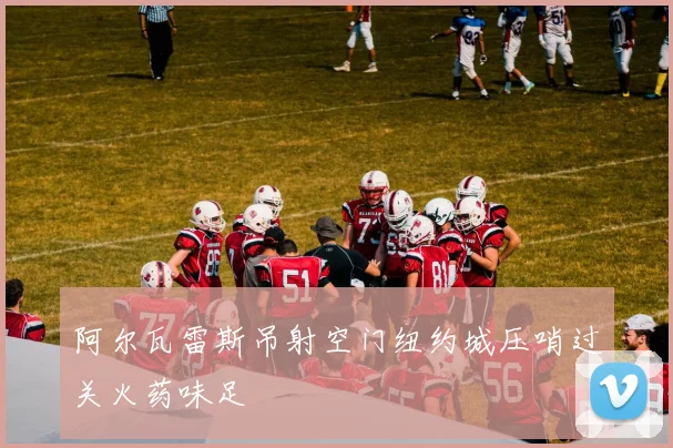 阿尔瓦雷斯吊射空门纽约城压哨过关火药味足