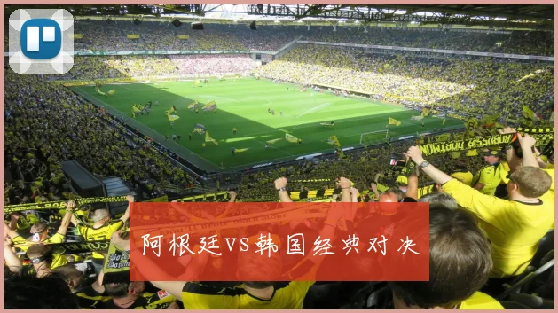 阿根廷vs韩国经典对决