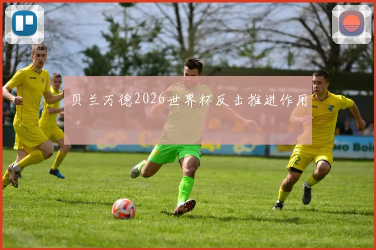 贝兰万德2026世界杯反击推进作用