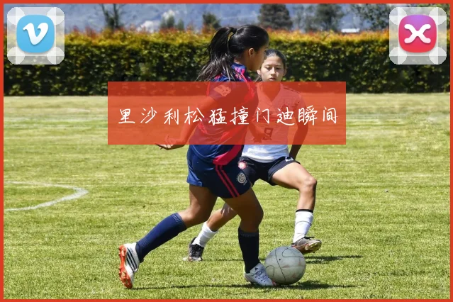里沙利松猛撞门迪瞬间