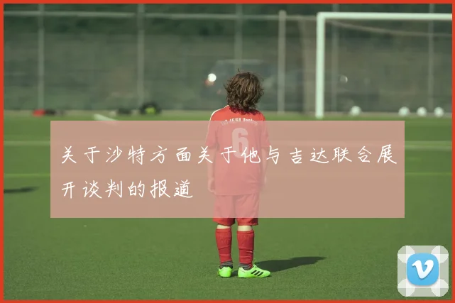关于沙特方面关于他与吉达联合展开谈判的报道