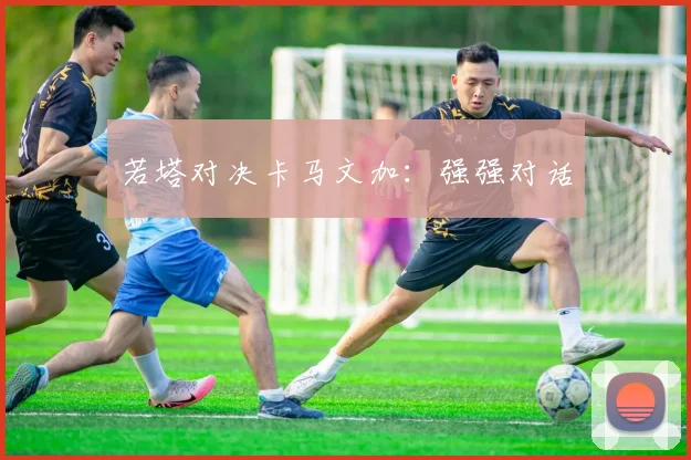 若塔对决卡马文加：强强对话