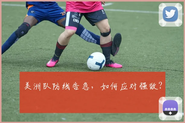 美洲队防线告急，如何应对强敌？
