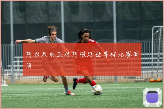 阿尔及利亚对阿根廷世界杯比赛时间