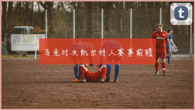 马竞对决凯尔特人赛事前瞻