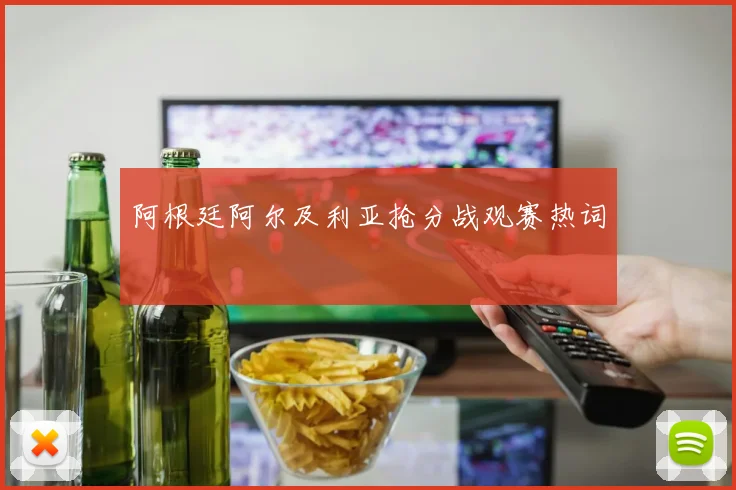 阿根廷阿尔及利亚抢分战观赛热词