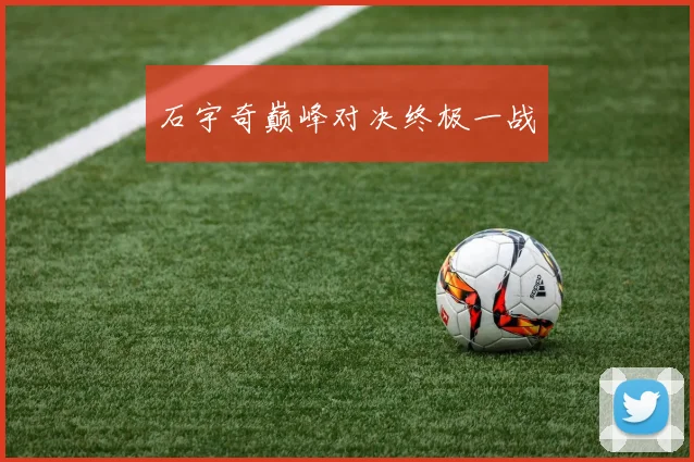 石宇奇巅峰对决终极一战