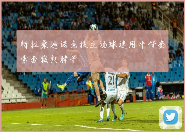 特拉桑迪诺竞技主场球迷用牛仔套索套裁判脖子