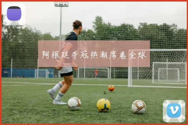阿根廷夺冠热潮席卷全球