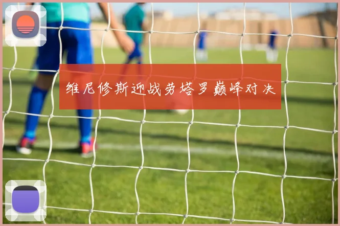 维尼修斯迎战劳塔罗巅峰对决