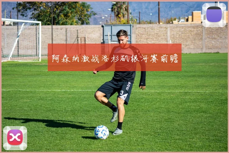 阿森纳激战洛杉矶银河赛前瞻