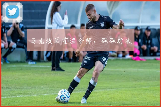 马竞埃因霍温会师，强强对决