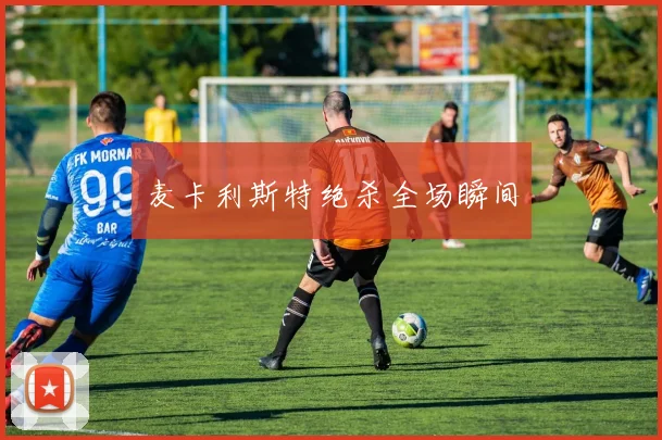 麦卡利斯特绝杀全场瞬间