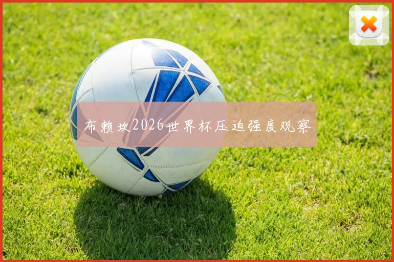 布赖坎2026世界杯压迫强度观察