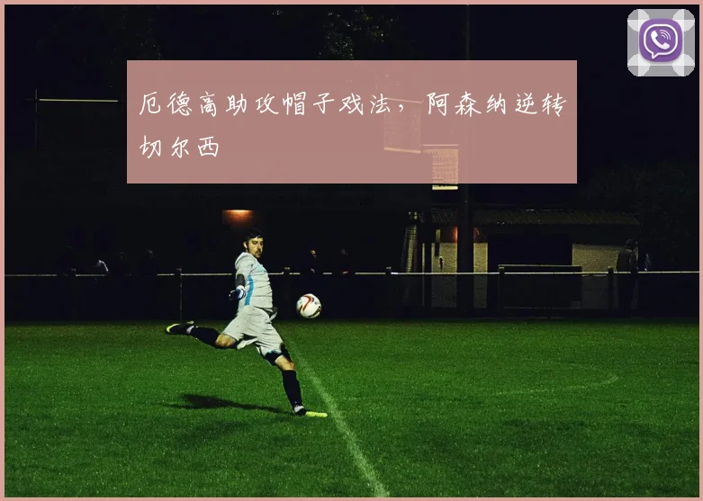 厄德高助攻帽子戏法，阿森纳逆转切尔西