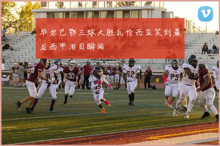 毕尔巴鄂三球大胜瓦伦西亚笑到最后西甲泪目瞬间