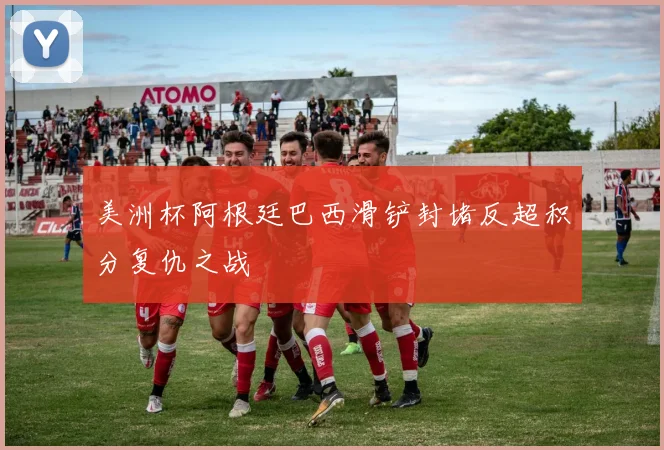 美洲杯阿根廷巴西滑铲封堵反超积分复仇之战