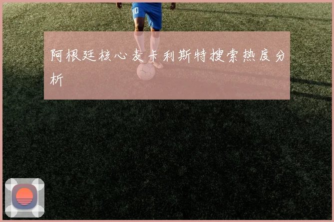 阿根廷核心麦卡利斯特搜索热度分析