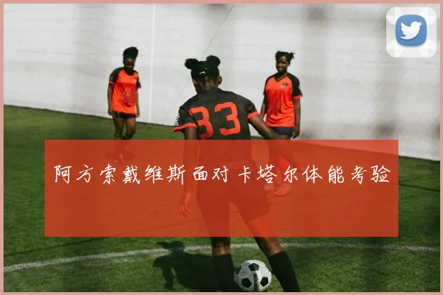 阿方索戴维斯面对卡塔尔体能考验