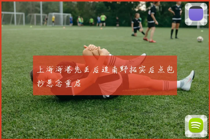 上海海港先丢后追南野拓实后点包抄悬念重启