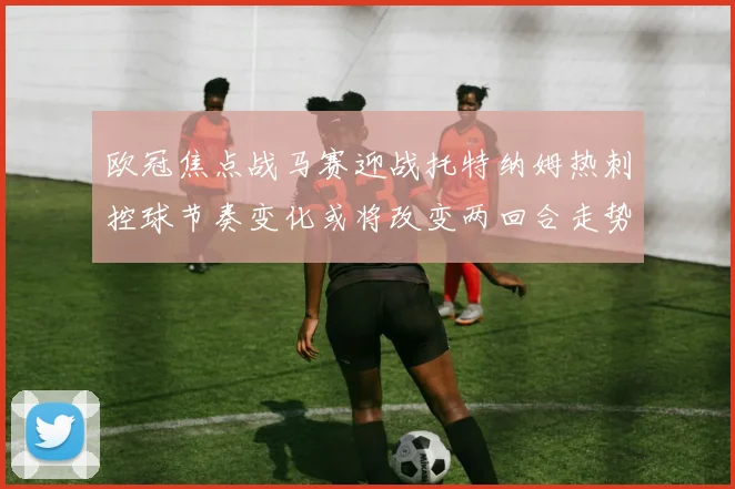 欧冠焦点战马赛迎战托特纳姆热刺控球节奏变化或将改变两回合走势