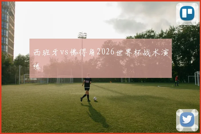 西班牙vs佛得角2026世界杯战术演练
