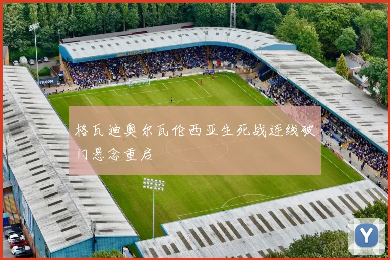 格瓦迪奥尔瓦伦西亚生死战连线破门悬念重启