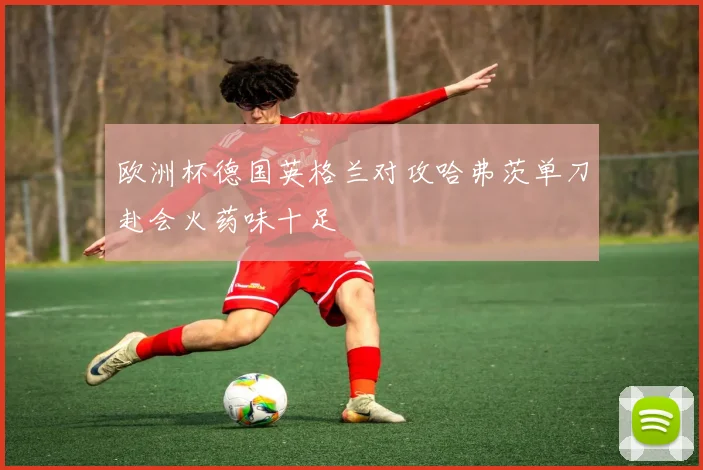 欧洲杯德国英格兰对攻哈弗茨单刀赴会火药味十足