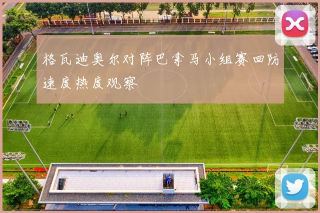 格瓦迪奥尔对阵巴拿马小组赛回防速度热度观察