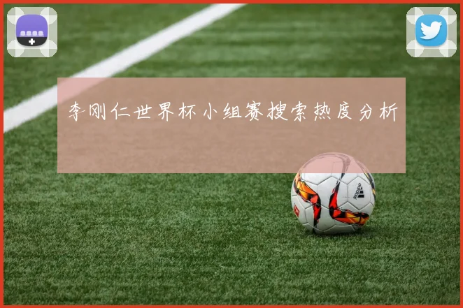 李刚仁世界杯小组赛搜索热度分析