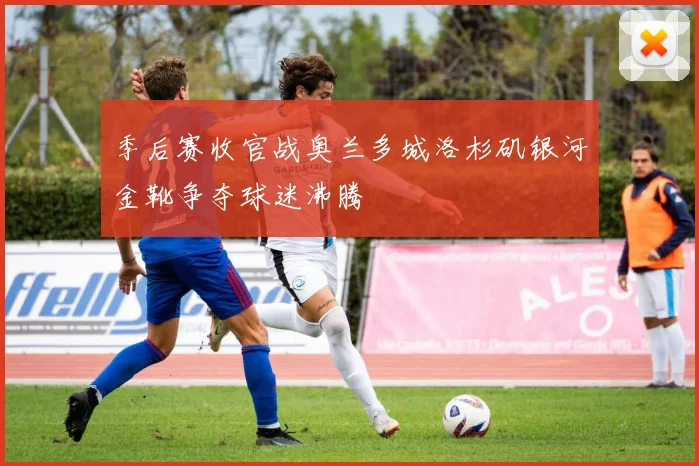 季后赛收官战奥兰多城洛杉矶银河金靴争夺球迷沸腾