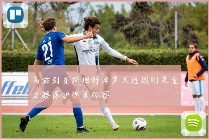乌兹别克斯坦舒库罗夫迎战刚果金后腰保护热度观察