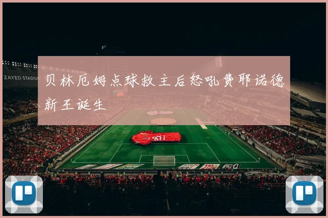 贝林厄姆点球救主后怒吼费耶诺德新王诞生