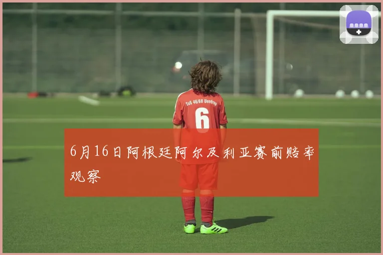 6月16日阿根廷阿尔及利亚赛前赔率观察
