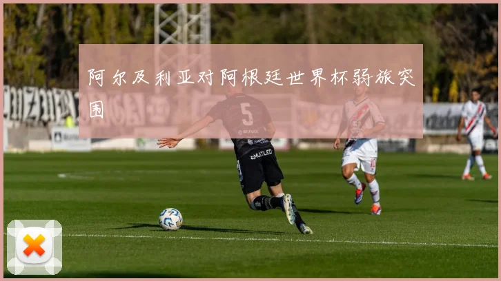 阿尔及利亚对阿根廷世界杯弱旅突围