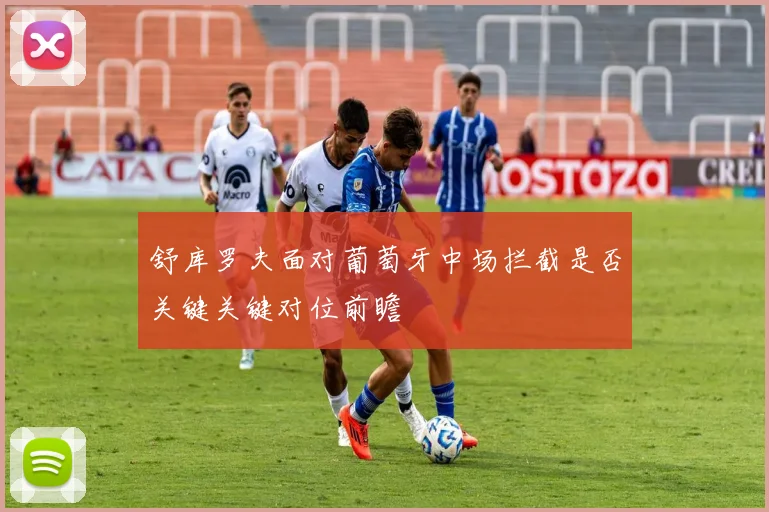 舒库罗夫面对葡萄牙中场拦截是否关键关键对位前瞻