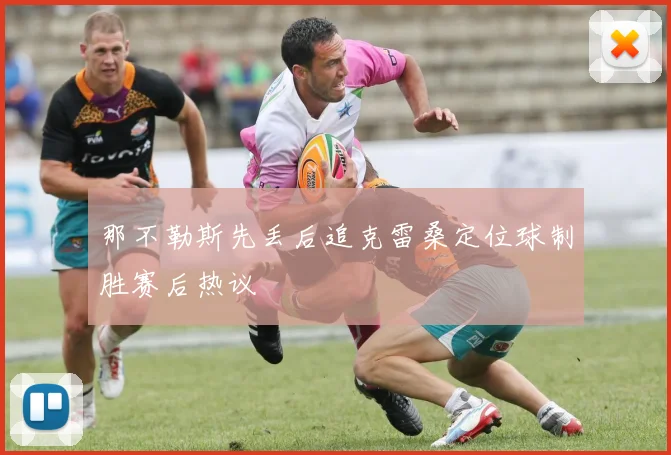 那不勒斯先丢后追克雷桑定位球制胜赛后热议