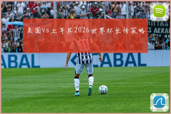 美国vs土耳其2026世界杯长传策略