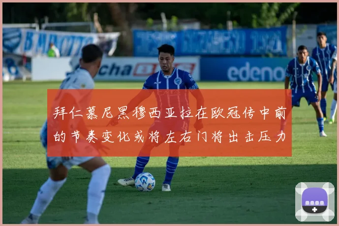 拜仁慕尼黑穆西亚拉在欧冠传中前的节奏变化或将左右门将出击压力