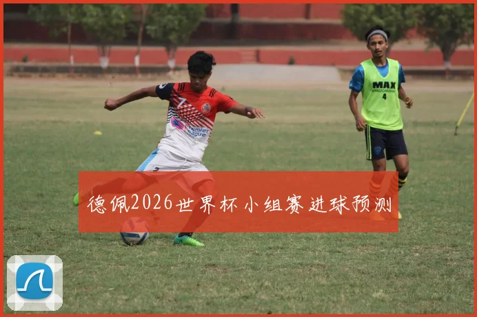 德佩2026世界杯小组赛进球预测
