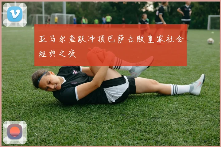 亚马尔鱼跃冲顶巴萨击败皇家社会经典之夜