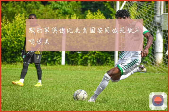 默西塞德德比北京国安同城死敌压哨过关